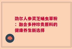 劲尔人参灵芝蛹虫草粉：融合多种珍贵原料的健康养生新选择