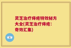 灵芝治疗痔疮特效秘方大全(灵芝治疗痔疮：奇效汇集)
