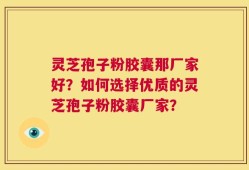 灵芝孢子粉胶囊那厂家好？如何选择优质的灵芝孢子粉胶囊厂家？