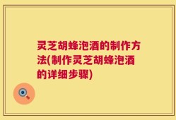 灵芝胡蜂泡酒的制作方法(制作灵芝胡蜂泡酒的详细步骤)