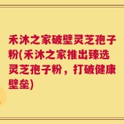 禾沐之家破壁灵芝孢子粉(禾沐之家推出臻选灵芝孢子粉，打破健康壁垒)