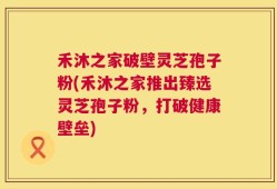 禾沐之家破壁灵芝孢子粉(禾沐之家推出臻选灵芝孢子粉，打破健康壁垒)