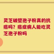 灵芝破壁孢子粉真的抗癌吗？癌症病人能吃灵芝孢子粉吗