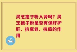 灵芝孢子粉入肾吗？灵芝孢子粉是否有保肝护肝、抗衰老、抗癌的作用