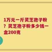1万元一斤灵芝孢子粉？灵芝孢子粉多少钱一盒200克