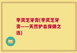 李灵芝牙膏(李灵芝牙膏——天然护齿保健之选)