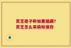 灵芝孢子粉如果储藏？灵芝怎么采摘和保存