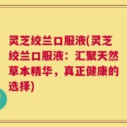 灵芝绞兰口服液(灵芝绞兰口服液：汇聚天然草本精华，真正健康的选择)