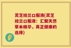 灵芝绞兰口服液(灵芝绞兰口服液：汇聚天然草本精华，真正健康的选择)