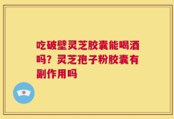 吃破壁灵芝胶囊能喝酒吗？灵芝孢子粉胶囊有副作用吗