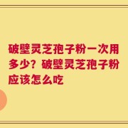 破壁灵芝孢子粉一次用多少？破壁灵芝孢子粉应该怎么吃