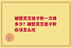 破壁灵芝孢子粉一次用多少？破壁灵芝孢子粉应该怎么吃
