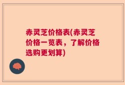 赤灵芝价格表(赤灵芝价格一览表，了解价格选购更划算)