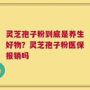 灵芝孢子粉到底是养生好物？灵芝孢子粉医保报销吗