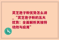 灵芝孢子粉优势怎么讲_“灵芝孢子粉的五大优势：全面解析其独特功效与应用”