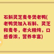 石斛灵芝麦冬煲老鸭(老鸭煲加入石斛、灵芝和麦冬，老火精炖，口感香浓，营养丰富)