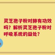 灵芝孢子粉对肺有功效吗？解析灵芝孢子粉对呼吸系统的益处？