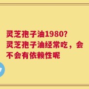 灵芝孢子油1980？灵芝孢子油经常吃，会不会有依赖性呢