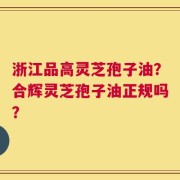 浙江品高灵芝孢子油？合辉灵芝孢子油正规吗？
