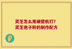 灵芝怎么用破壁机打？灵芝孢子粉的制作配方