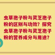 虫草孢子粉与灵芝孢子粉的区别与功效？探究虫草孢子粉与灵芝孢子粉的营养成分与用途？