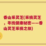 香山采灵芝(采摘灵芝，寻找健康秘密——香山灵芝采摘之旅)
