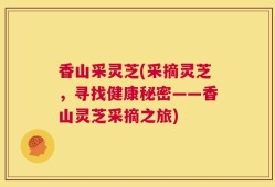 香山采灵芝(采摘灵芝，寻找健康秘密——香山灵芝采摘之旅)