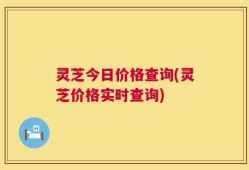 灵芝今日价格查询(灵芝价格实时查询)