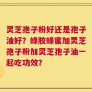 灵芝孢子粉好还是孢子油好？蜂胶蜂蜜加灵芝孢子粉加灵芝孢子油一起吃功效？
