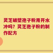 灵芝破壁孢子粉用开水冲吗？灵芝孢子粉的制作配方
