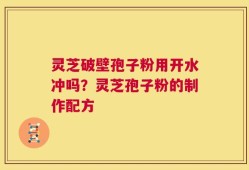 灵芝破壁孢子粉用开水冲吗？灵芝孢子粉的制作配方