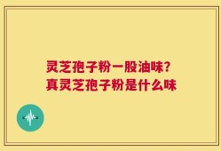 灵芝孢子粉一股油味？真灵芝孢子粉是什么味