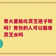 胃火重能吃灵芝孢子粉吗？胃热的人可以服用灵芝水吗