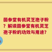 茵参堂有机灵芝孢子粉？解读茵参堂有机灵芝孢子粉的功效与用途？