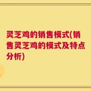 灵芝鸡的销售模式(销售灵芝鸡的模式及特点分析)