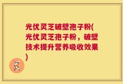 光优灵芝破壁孢子粉(光优灵芝孢子粉，破壁技术提升营养吸收效果)