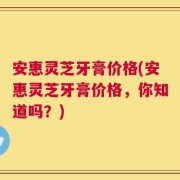 安惠灵芝牙膏价格(安惠灵芝牙膏价格，你知道吗？)
