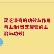 灵芝浸膏的功效与作用与主治(灵芝浸膏的主治与功效)