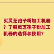 买灵芝孢子粉加工机器？了解灵芝孢子粉加工机器的选择和使用？