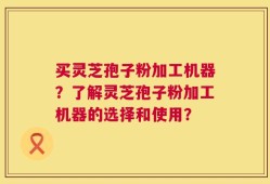 买灵芝孢子粉加工机器？了解灵芝孢子粉加工机器的选择和使用？