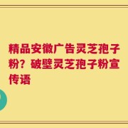 精品安徽广告灵芝孢子粉？破壁灵芝孢子粉宣传语