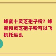 蜂蜜十灵芝孢子粉？蜂蜜和灵芝孢子粉可以飞机托运么