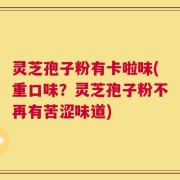 灵芝孢子粉有卡啦味(重口味？灵芝孢子粉不再有苦涩味道)