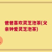 爸爸喜欢灵芝泡茶(父亲钟爱灵芝泡茶)