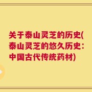 关于泰山灵芝的历史(泰山灵芝的悠久历史：中国古代传统药材)
