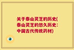 关于泰山灵芝的历史(泰山灵芝的悠久历史：中国古代传统药材)