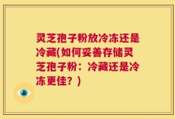 灵芝孢子粉放冷冻还是冷藏(如何妥善存储灵芝孢子粉：冷藏还是冷冻更佳？)