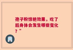 孢子粉惊艳效果，吃了后身体会发生哪些变化？”