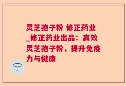 灵芝孢子粉 修正药业_修正药业出品：高效灵芝孢子粉，提升免疫力与健康