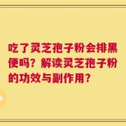 吃了灵芝孢子粉会排黑便吗？解读灵芝孢子粉的功效与副作用？